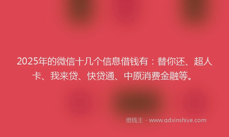 2025年的微信十几个信息借钱有：替你还、超人卡、我来贷、快贷通、中原消费金融等。