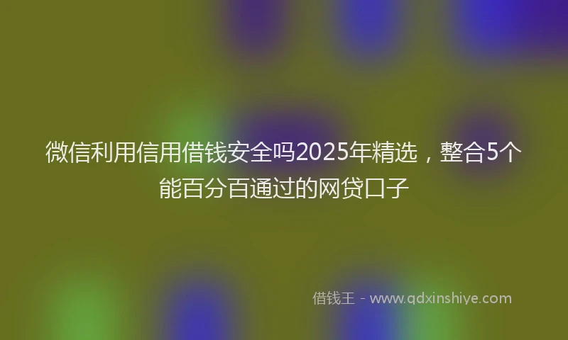 微信利用信用借钱安全吗2025年精选，整合5个能百分百通过的网贷口子