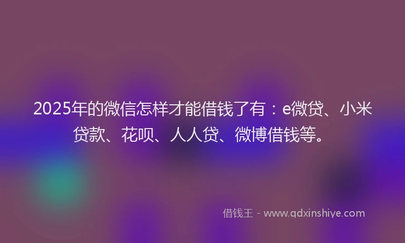 2025年的微信怎样才能借钱了有：e微贷、小米贷款、花呗、人人贷、微博借钱等。