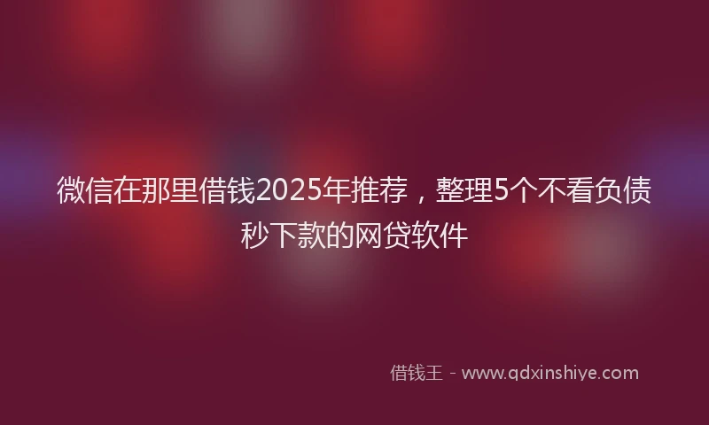 微信在那里借钱2025年推荐，整理5个不看负债秒下款的网贷软件