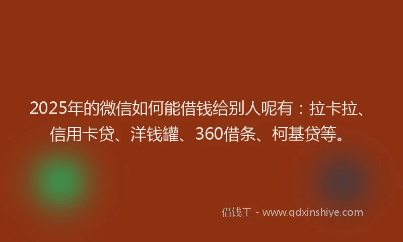 2025年的微信如何能借钱给别人呢有：拉卡拉、信用卡贷、洋钱罐、360借条、柯基贷等。