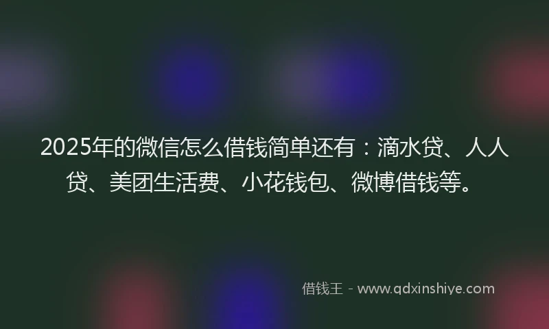 2025年的微信怎么借钱简单还有：滴水贷、人人贷、美团生活费、小花钱包、微博借钱等。
