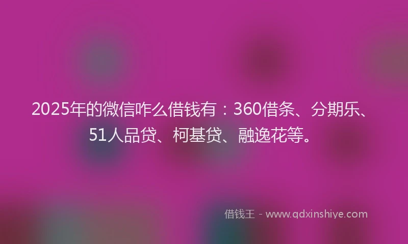 2025年的微信咋么借钱有：360借条、分期乐、51人品贷、柯基贷、融逸花等。