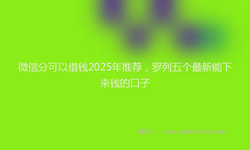 微信分可以借钱2025年推荐，罗列五个最新能下来钱的口子
