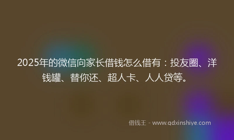 2025年的微信向家长借钱怎么借有：投友圈、洋钱罐、替你还、超人卡、人人贷等。