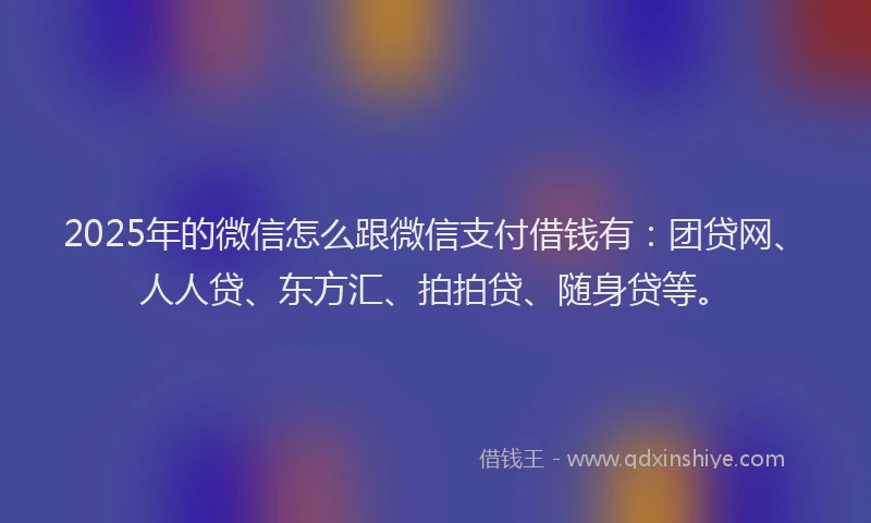 2025年的微信怎么跟微信支付借钱有：团贷网、人人贷、东方汇、拍拍贷、随身贷等。