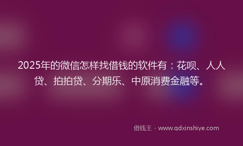 2025年的微信怎样找借钱的软件有：花呗、人人贷、拍拍贷、分期乐、中原消费金融等。