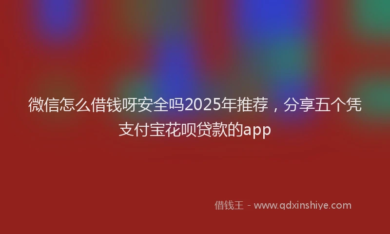 微信怎么借钱呀安全吗2025年推荐，分享五个凭支付宝花呗贷款的app
