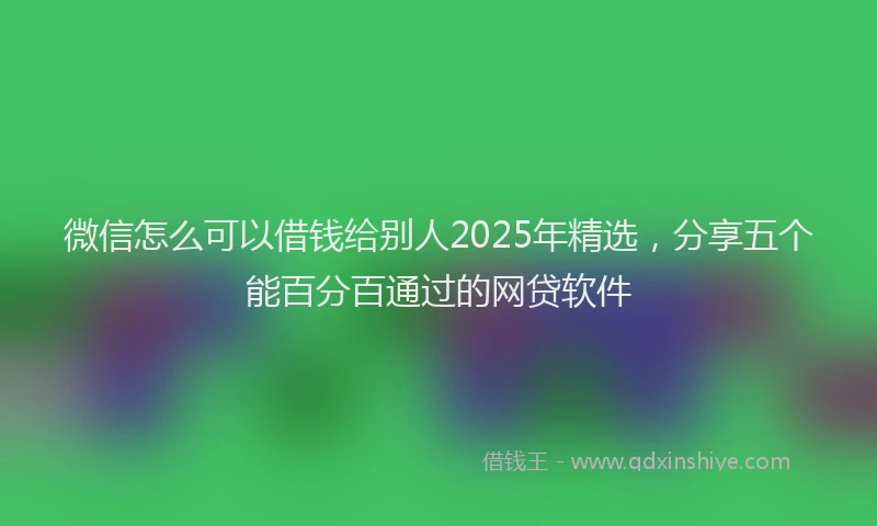 微信怎么可以借钱给别人2025年精选，分享五个能百分百通过的网贷软件