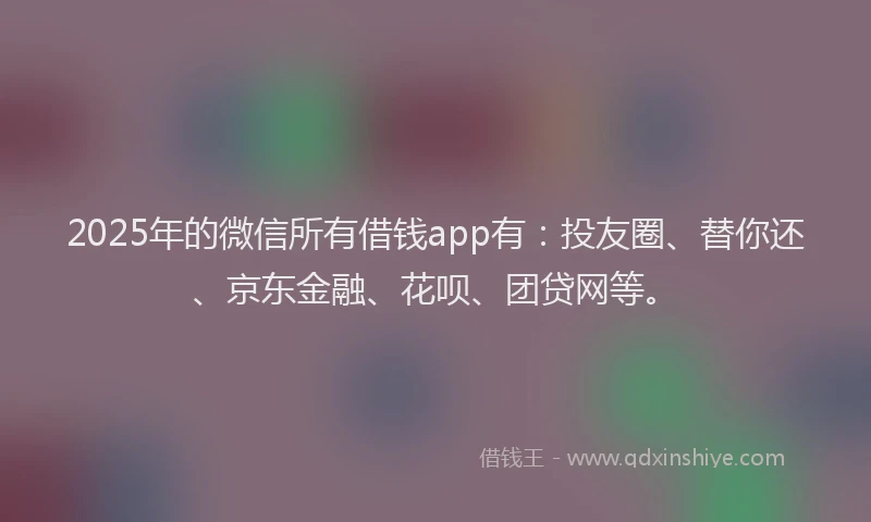 2025年的微信所有借钱app有：投友圈、替你还、京东金融、花呗、团贷网等。