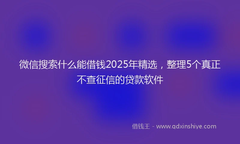 微信搜索什么能借钱2025年精选，整理5个真正不查征信的贷款软件