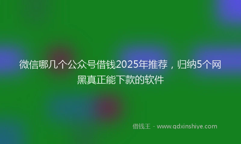 微信哪几个公众号借钱2025年推荐，归纳5个网黑真正能下款的软件