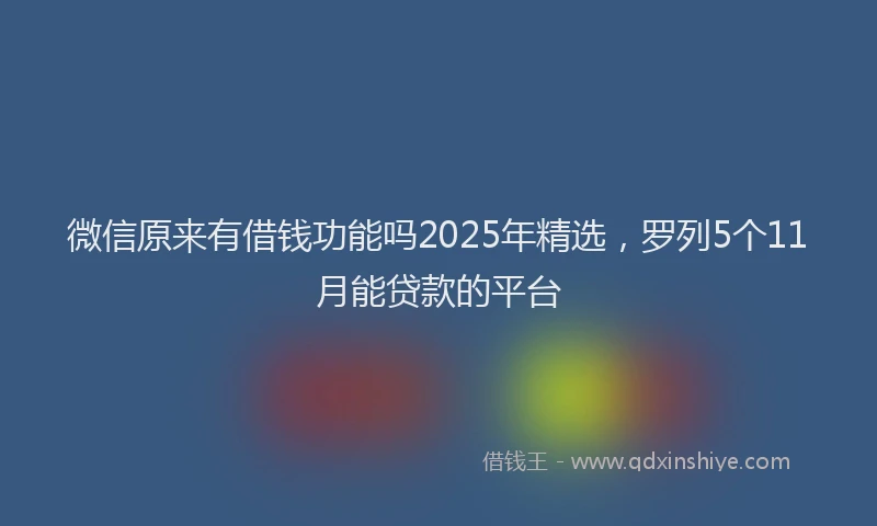 微信原来有借钱功能吗2025年精选，罗列5个11月能贷款的平台