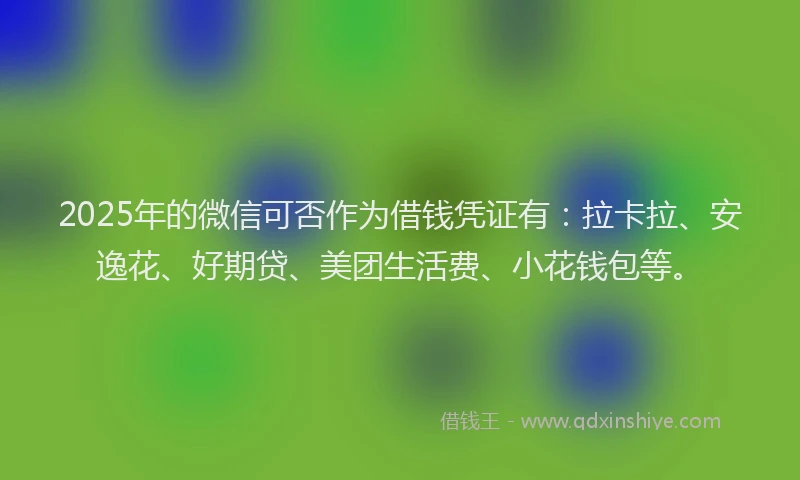 2025年的微信可否作为借钱凭证有：拉卡拉、安逸花、好期贷、美团生活费、小花钱包等。