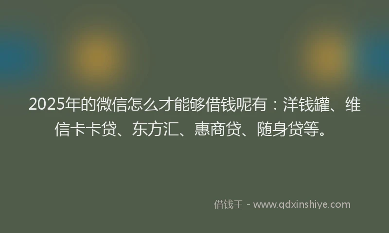 2025年的微信怎么才能够借钱呢有：洋钱罐、维信卡卡贷、东方汇、惠商贷、随身贷等。