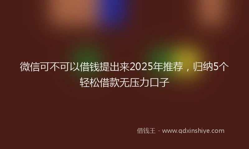 微信可不可以借钱提出来2025年推荐，归纳5个轻松借款无压力口子