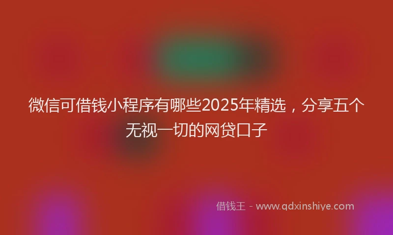 微信可借钱小程序有哪些2025年精选，分享五个无视一切的网贷口子