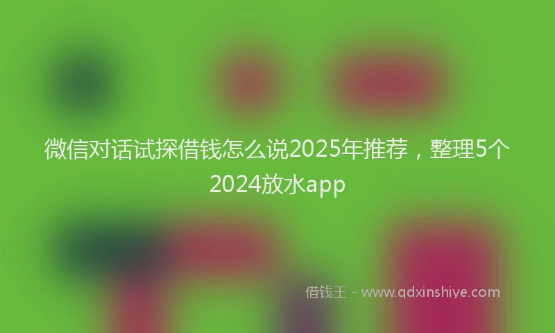 微信对话试探借钱怎么说2025年推荐，整理5个2024放水app