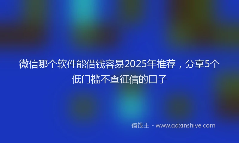 微信哪个软件能借钱容易2025年推荐，分享5个低门槛不查征信的口子