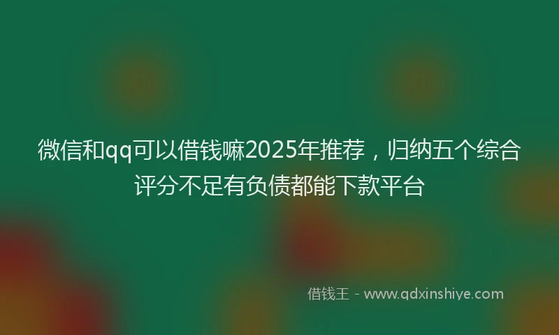 微信和qq可以借钱嘛2025年推荐，归纳五个综合评分不足有负债都能下款平台