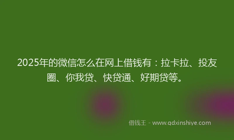 2025年的微信怎么在网上借钱有：拉卡拉、投友圈、你我贷、快贷通、好期贷等。