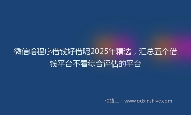 微信啥程序借钱好借呢2025年精选，汇总五个借钱平台不看综合评估的平台