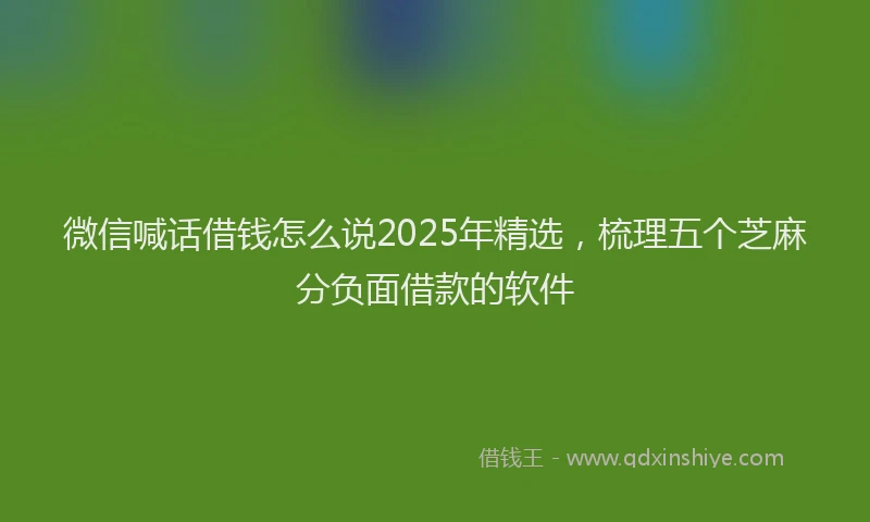 微信喊话借钱怎么说2025年精选，梳理五个芝麻分负面借款的软件