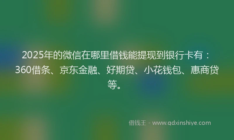 2025年的微信在哪里借钱能提现到银行卡有：360借条、京东金融、好期贷、小花钱包、惠商贷等。