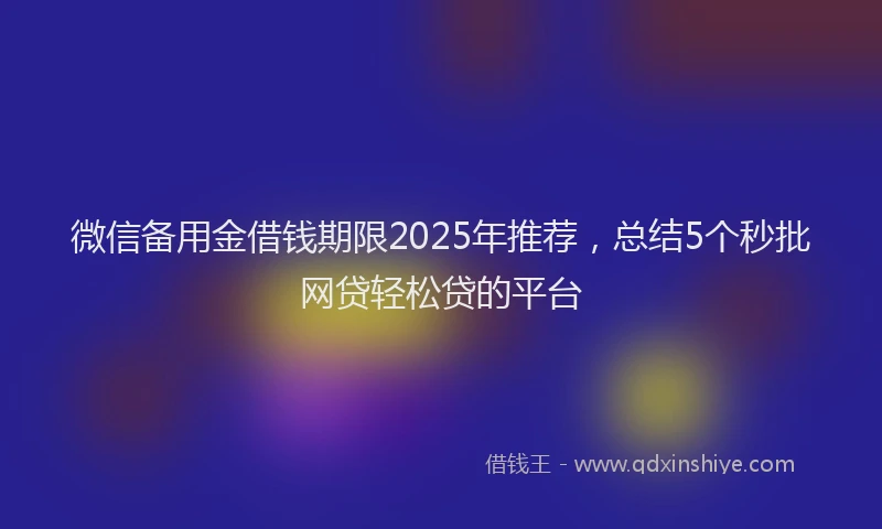微信备用金借钱期限2025年推荐，总结5个秒批网贷轻松贷的平台