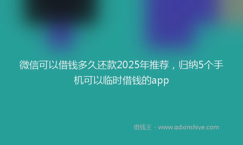 微信可以借钱多久还款2025年推荐，归纳5个手机可以临时借钱的app