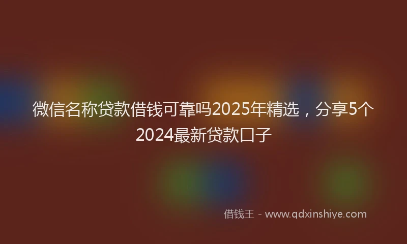 微信名称贷款借钱可靠吗2025年精选，分享5个2024最新贷款口子