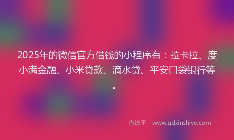 2025年的微信官方借钱的小程序有：拉卡拉、度小满金融、小米贷款、滴水贷、平安口袋银行等。