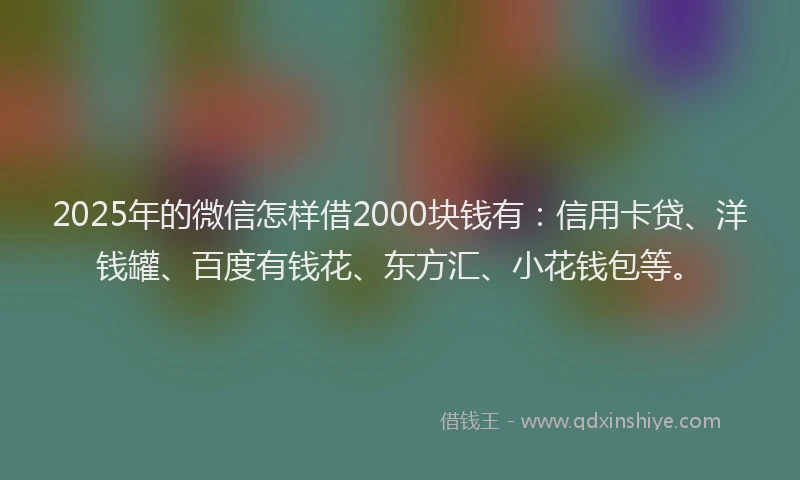 2025年的微信怎样借2000块钱有：信用卡贷、洋钱罐、百度有钱花、东方汇、小花钱包等。