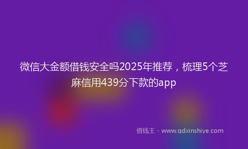 微信大金额借钱安全吗2025年推荐，梳理5个芝麻信用439分下款的app