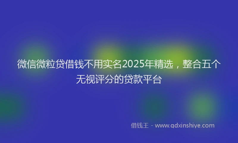微信微粒贷借钱不用实名2025年精选，整合五个无视评分的贷款平台