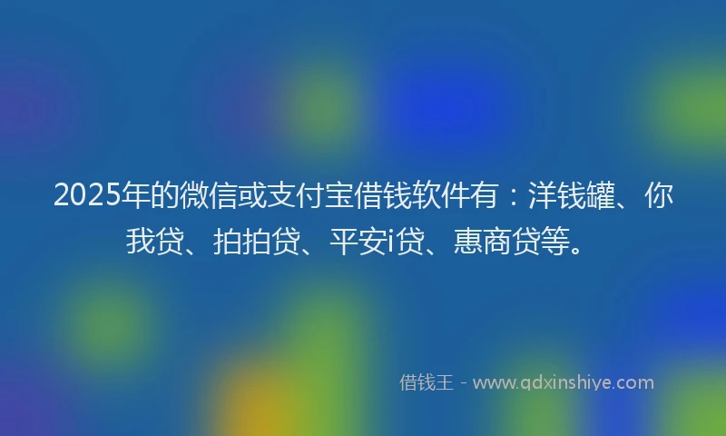 2025年的微信或支付宝借钱软件有：洋钱罐、你我贷、拍拍贷、平安i贷、惠商贷等。