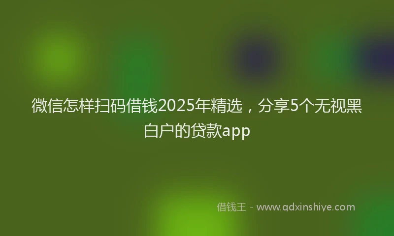 微信怎样扫码借钱2025年精选，分享5个无视黑白户的贷款app