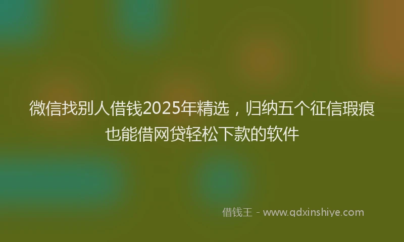 微信找别人借钱2025年精选，归纳五个征信瑕疵也能借网贷轻松下款的软件