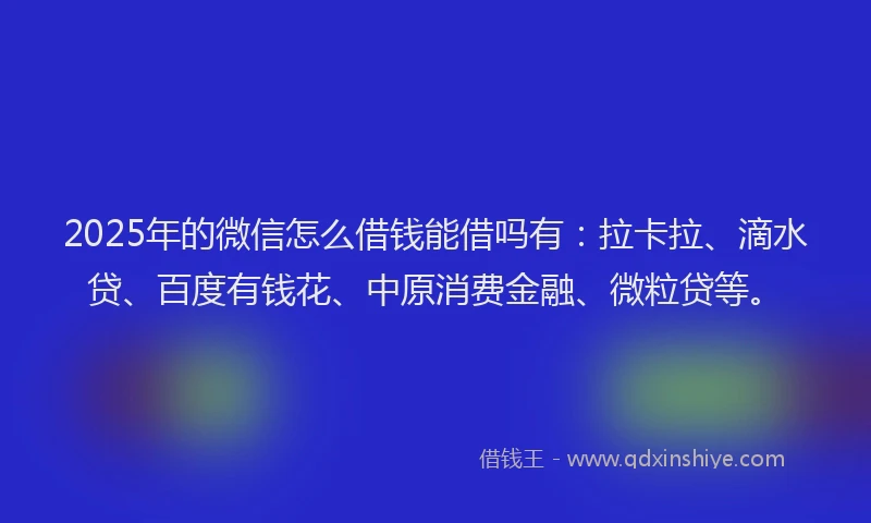 2025年的微信怎么借钱能借吗有：拉卡拉、滴水贷、百度有钱花、中原消费金融、微粒贷等。