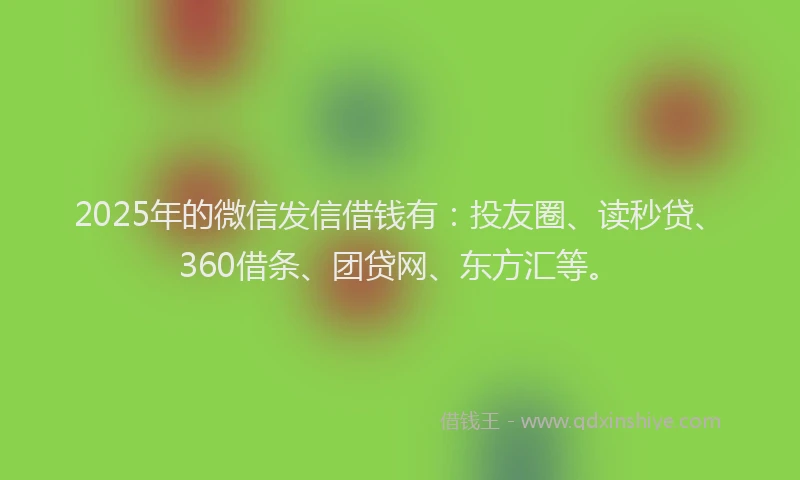 2025年的微信发信借钱有：投友圈、读秒贷、360借条、团贷网、东方汇等。