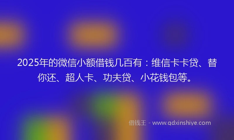 2025年的微信小额借钱几百有：维信卡卡贷、替你还、超人卡、功夫贷、小花钱包等。