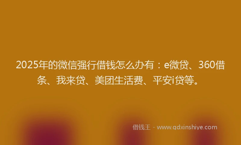 2025年的微信强行借钱怎么办有：e微贷、360借条、我来贷、美团生活费、平安i贷等。