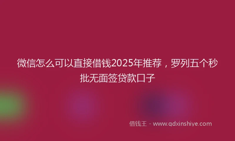 微信怎么可以直接借钱2025年推荐，罗列五个秒批无面签贷款口子