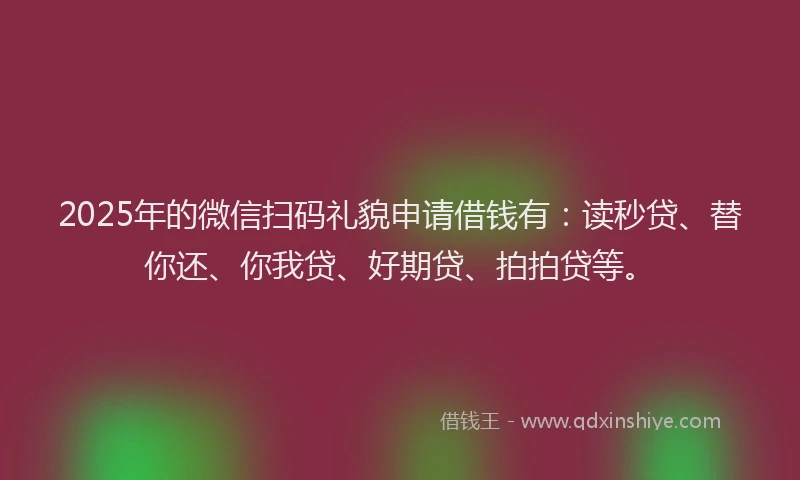 2025年的微信扫码礼貌申请借钱有：读秒贷、替你还、你我贷、好期贷、拍拍贷等。