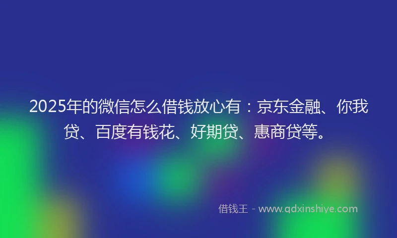 2025年的微信怎么借钱放心有：京东金融、你我贷、百度有钱花、好期贷、惠商贷等。