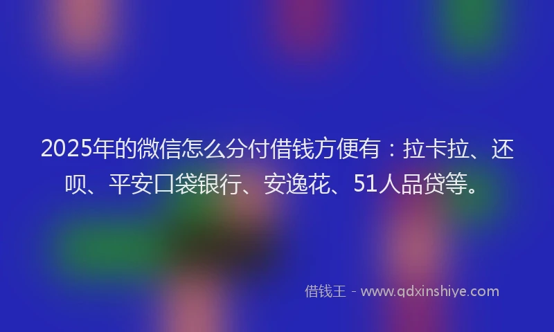 2025年的微信怎么分付借钱方便有：拉卡拉、还呗、平安口袋银行、安逸花、51人品贷等。
