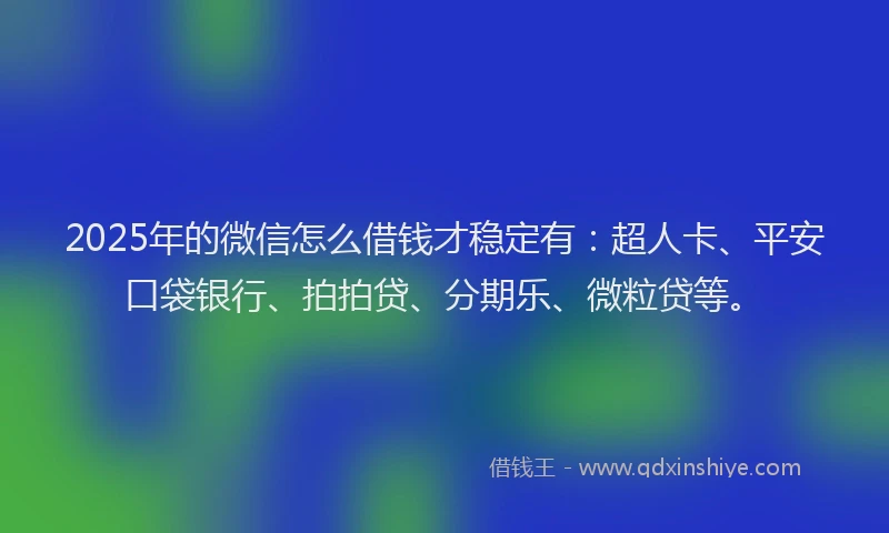 2025年的微信怎么借钱才稳定有：超人卡、平安口袋银行、拍拍贷、分期乐、微粒贷等。