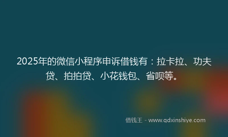2025年的微信小程序申诉借钱有：拉卡拉、功夫贷、拍拍贷、小花钱包、省呗等。