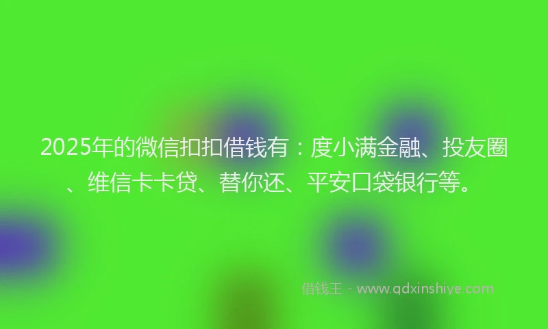 2025年的微信扣扣借钱有：度小满金融、投友圈、维信卡卡贷、替你还、平安口袋银行等。