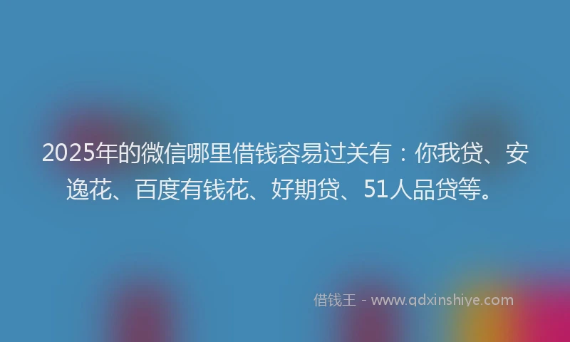 2025年的微信哪里借钱容易过关有：你我贷、安逸花、百度有钱花、好期贷、51人品贷等。